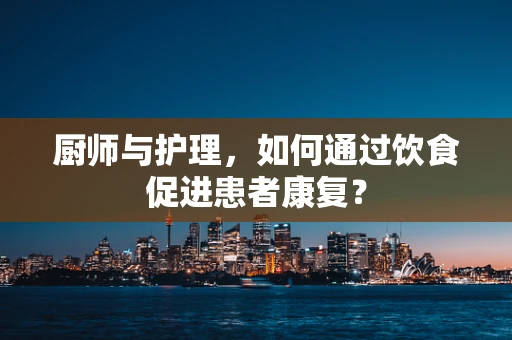 厨师与护理，如何通过饮食促进患者康复？