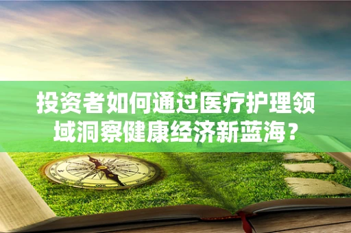 投资者如何通过医疗护理领域洞察健康经济新蓝海？