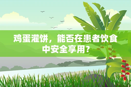 鸡蛋灌饼，能否在患者饮食中安全享用？