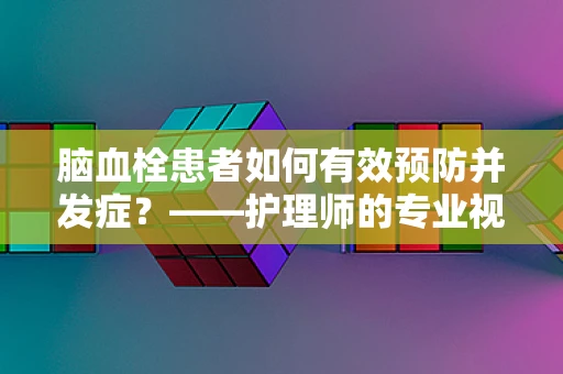 脑血栓患者如何有效预防并发症？——护理师的专业视角