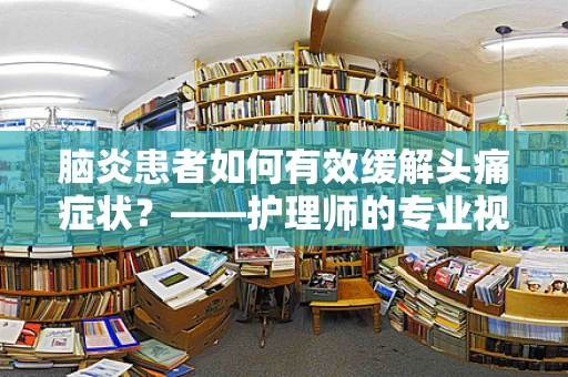 脑炎患者如何有效缓解头痛症状？——护理师的专业视角