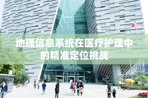 地理信息系统在医疗护理中的精准定位挑战