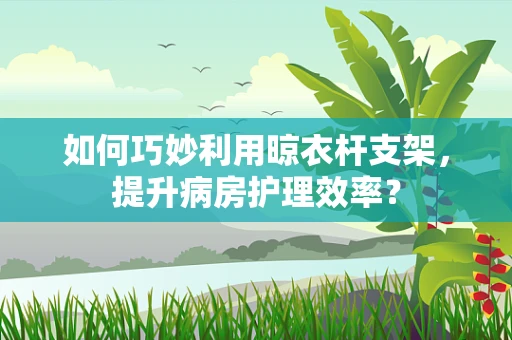 如何巧妙利用晾衣杆支架，提升病房护理效率？