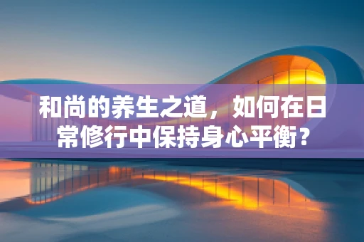 和尚的养生之道，如何在日常修行中保持身心平衡？