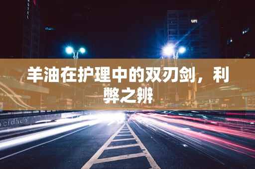 羊油在护理中的双刃剑，利弊之辨