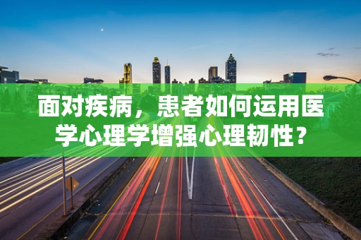 面对疾病，患者如何运用医学心理学增强心理韧性？
