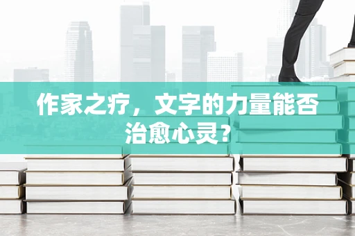 作家之疗，文字的力量能否治愈心灵？