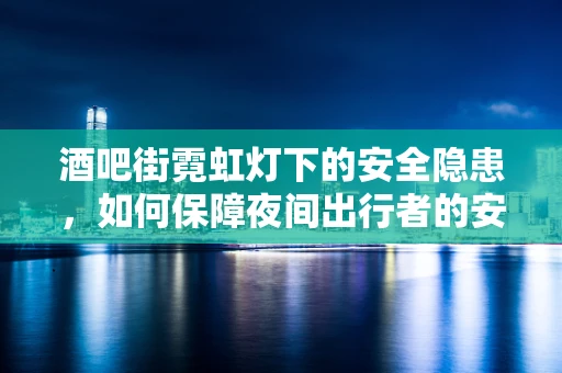 酒吧街霓虹灯下的安全隐患，如何保障夜间出行者的安全？