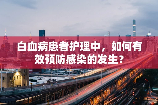 白血病患者护理中，如何有效预防感染的发生？