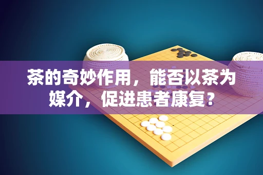 茶的奇妙作用，能否以茶为媒介，促进患者康复？