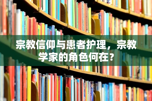 宗教信仰与患者护理，宗教学家的角色何在？