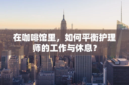 在咖啡馆里，如何平衡护理师的工作与休息？