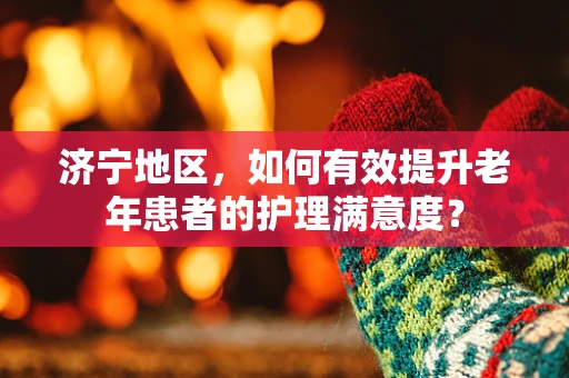济宁地区，如何有效提升老年患者的护理满意度？