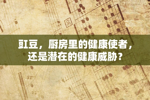 豇豆，厨房里的健康使者，还是潜在的健康威胁？