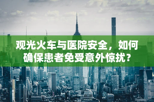 观光火车与医院安全，如何确保患者免受意外惊扰？