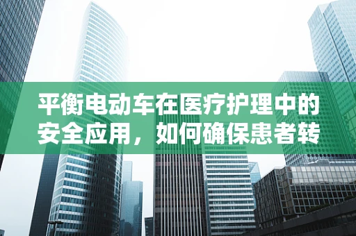 平衡电动车在医疗护理中的安全应用，如何确保患者转运的平稳与高效？