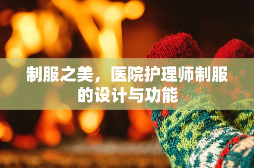 制服之美，医院护理师制服的设计与功能