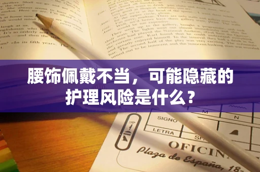 腰饰佩戴不当，可能隐藏的护理风险是什么？