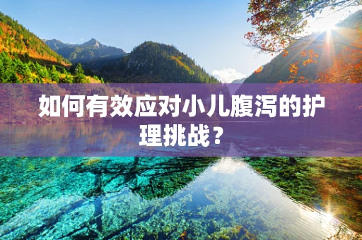 如何有效应对小儿腹泻的护理挑战？