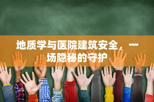 地质学与医院建筑安全，一场隐秘的守护