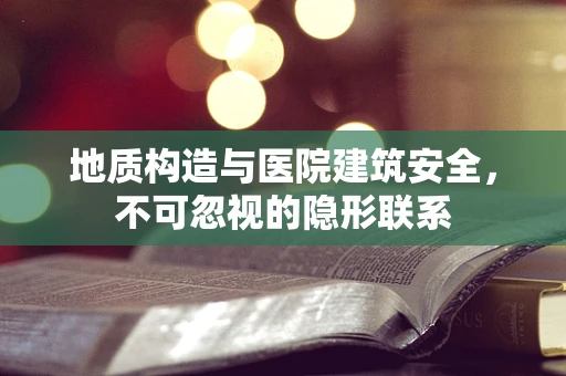地质构造与医院建筑安全，不可忽视的隐形联系