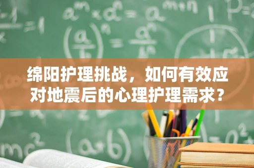 绵阳护理挑战，如何有效应对地震后的心理护理需求？
