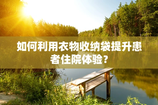 如何利用衣物收纳袋提升患者住院体验？