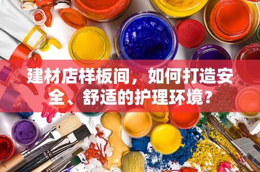 建材店样板间，如何打造安全、舒适的护理环境？