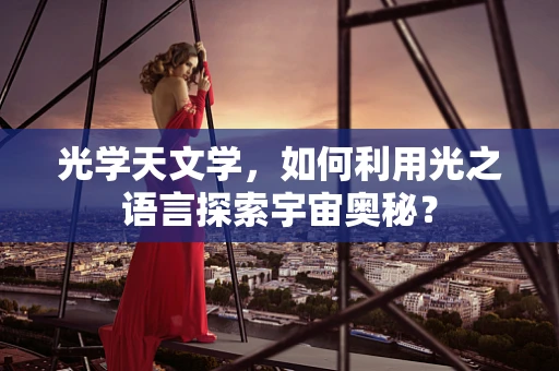 光学天文学，如何利用光之语言探索宇宙奥秘？