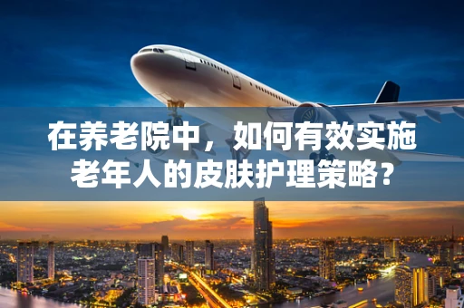 在养老院中，如何有效实施老年人的皮肤护理策略？