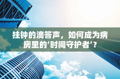 挂钟的滴答声，如何成为病房里的‘时间守护者’？
