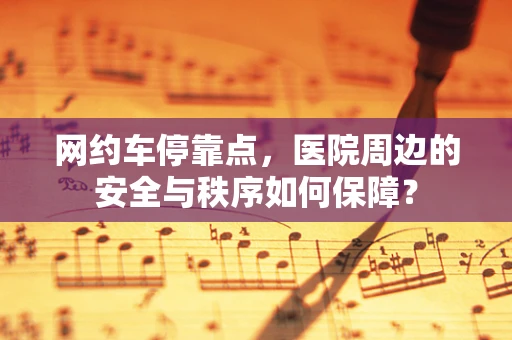 网约车停靠点，医院周边的安全与秩序如何保障？