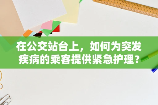 在公交站台上，如何为突发疾病的乘客提供紧急护理？