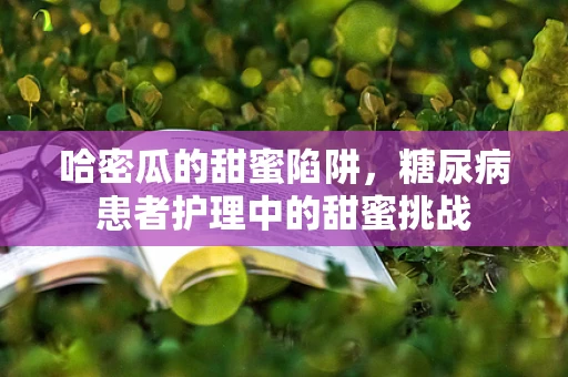 哈密瓜的甜蜜陷阱，糖尿病患者护理中的甜蜜挑战
