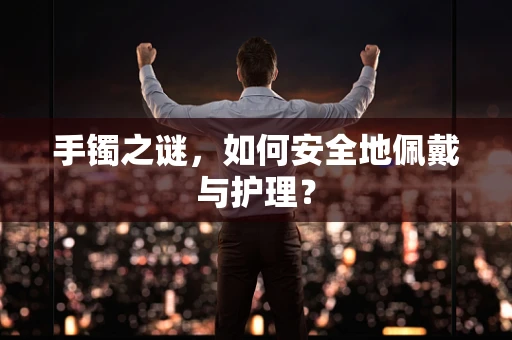手镯之谜，如何安全地佩戴与护理？