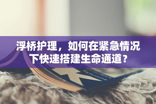浮桥护理，如何在紧急情况下快速搭建生命通道？