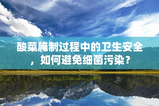 酸菜腌制过程中的卫生安全，如何避免细菌污染？