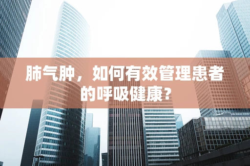 肺气肿，如何有效管理患者的呼吸健康？