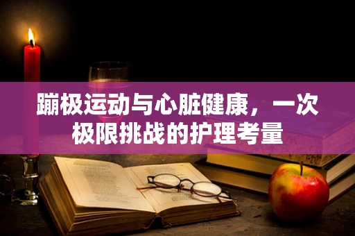 蹦极运动与心脏健康，一次极限挑战的护理考量
