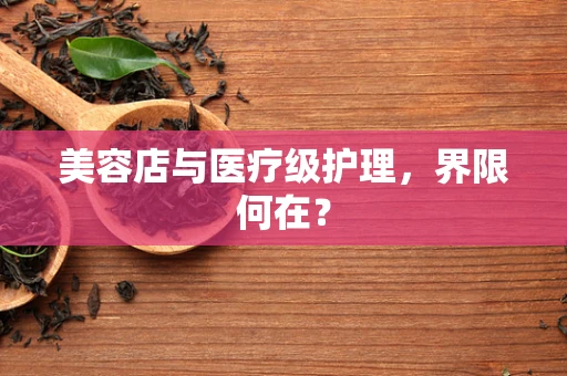 美容店与医疗级护理，界限何在？