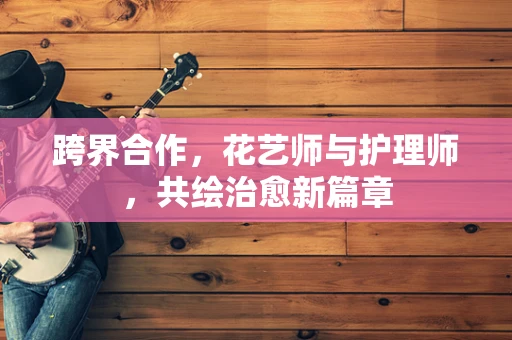 跨界合作，花艺师与护理师，共绘治愈新篇章