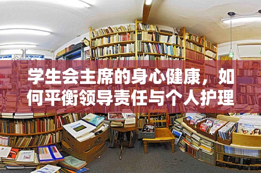 学生会主席的身心健康，如何平衡领导责任与个人护理？
