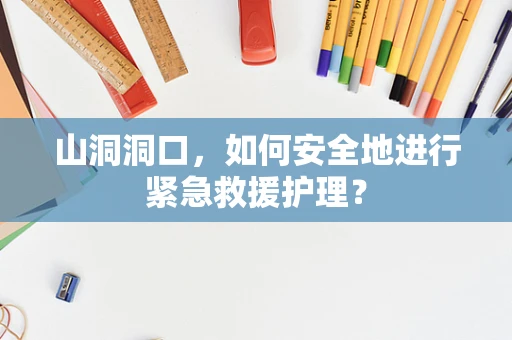 山洞洞口，如何安全地进行紧急救援护理？