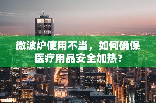 微波炉使用不当，如何确保医疗用品安全加热？