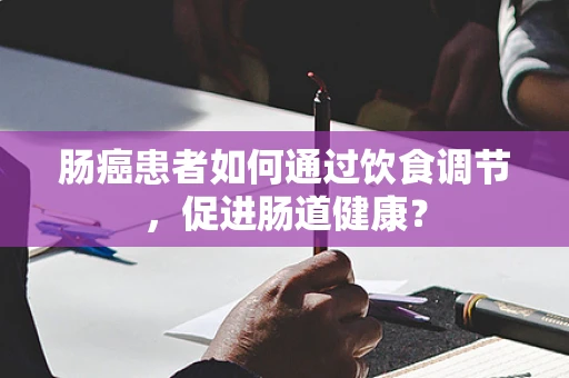 肠癌患者如何通过饮食调节，促进肠道健康？