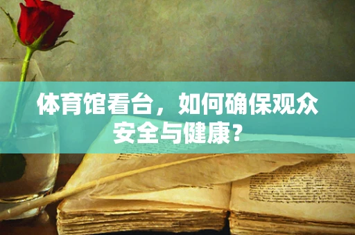 体育馆看台，如何确保观众安全与健康？