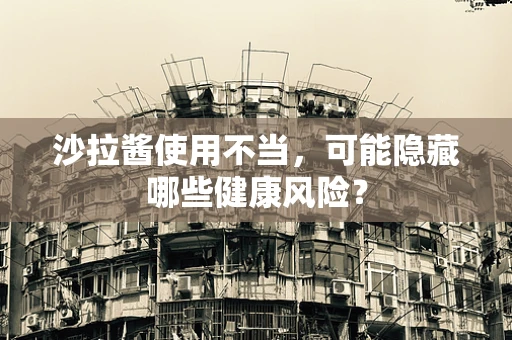 沙拉酱使用不当，可能隐藏哪些健康风险？