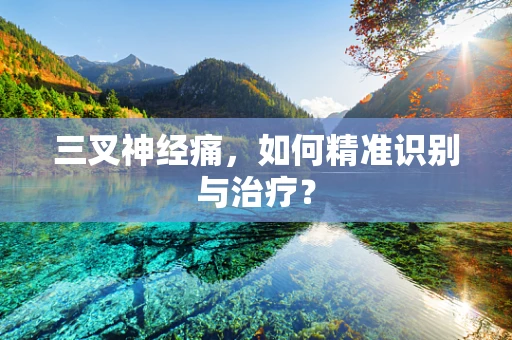 三叉神经痛，如何精准识别与治疗？