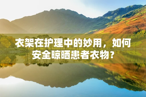 衣架在护理中的妙用，如何安全晾晒患者衣物？