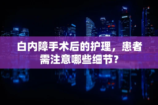 白内障手术后的护理，患者需注意哪些细节？